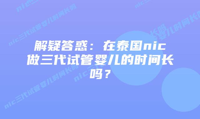 解疑答惑：在泰国nic做三代试管婴儿的时间长吗？
