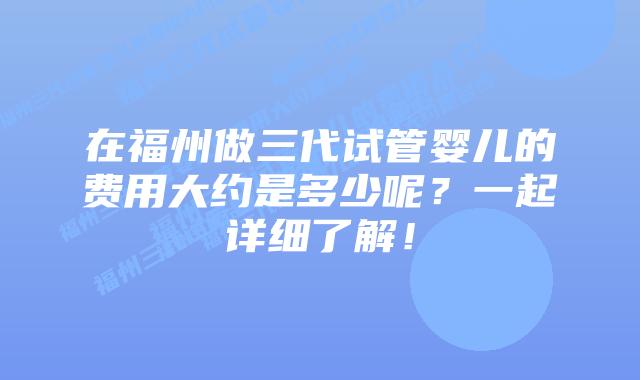 在福州做三代试管婴儿的费用大约是多少呢?一起详细了解!