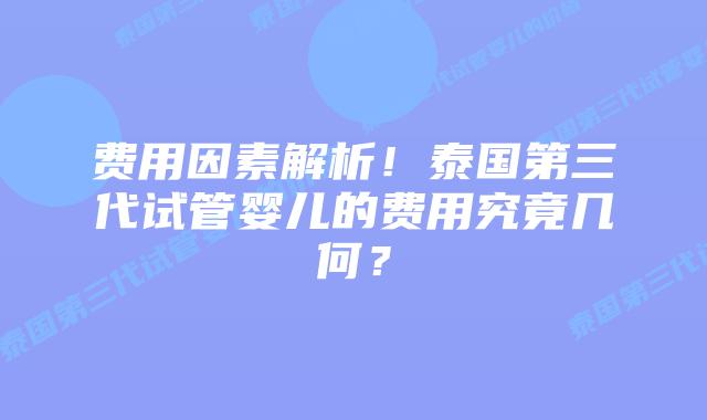 费用因素解析!泰国第三代试管婴儿的费用究竟几何?