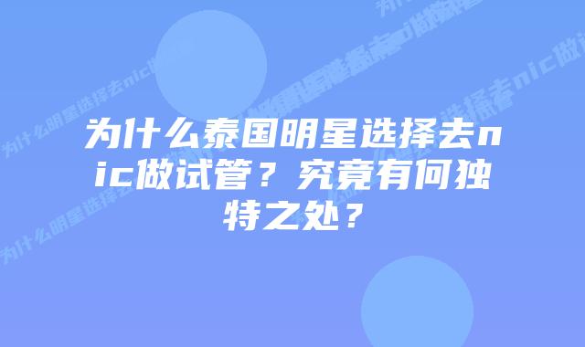 为什么泰国明星选择去nic做试管?究竟有何独特之处?