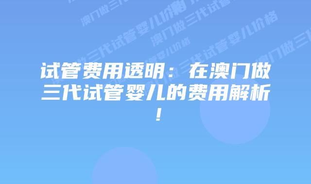 试管费用透明:在澳门做三代试管婴儿的费用解析!
