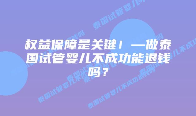 权益保障是关键！—做泰国试管婴儿不成功能退钱吗？