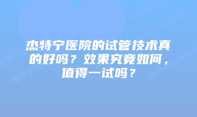 杰特宁医院的试管技术真的好吗?效果究竟如何,值得一试吗?