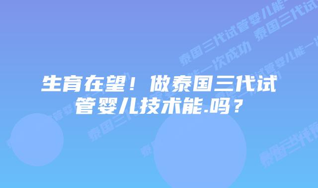 生育在望!做泰国三代试管婴儿技术能.吗?