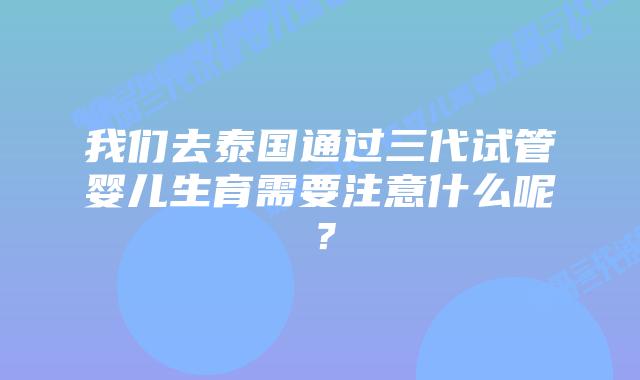 我们去泰国通过三代试管婴儿生育需要注意什么呢？