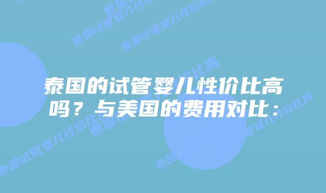 泰国的试管婴儿性价比高吗？与美国的费用对比：