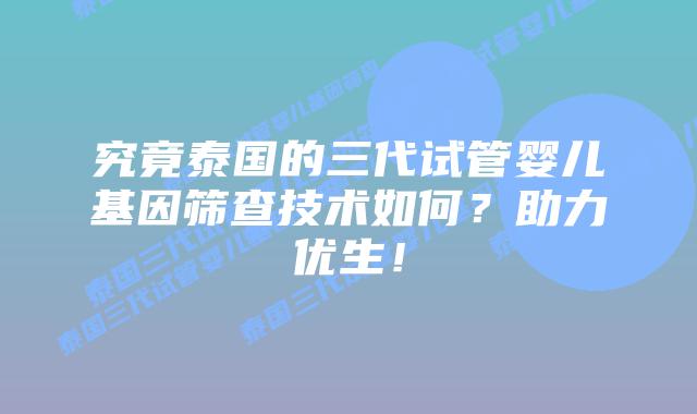 究竟泰国的三代试管婴儿基因筛查技术如何?助力优生!