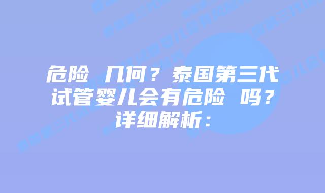 危险 几何？泰国第三代试管婴儿会有危险 吗？详细解析：