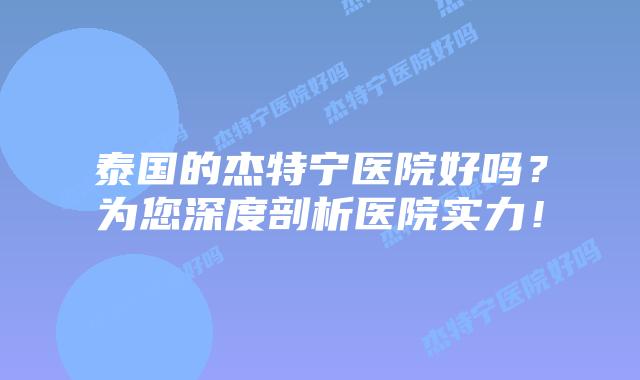 泰国的杰特宁医院好吗?为您深度剖析医院实力!