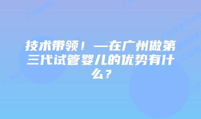 技术带领!—在广州做第三代试管婴儿的优势有什么?