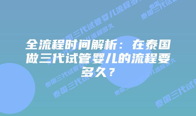 全流程时间解析：在泰国做三代试管婴儿的流程要多久？