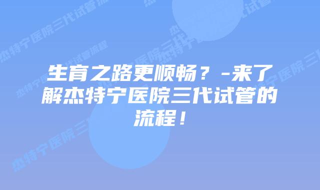 生育之路更顺畅?-来了解杰特宁医院三代试管的流程!