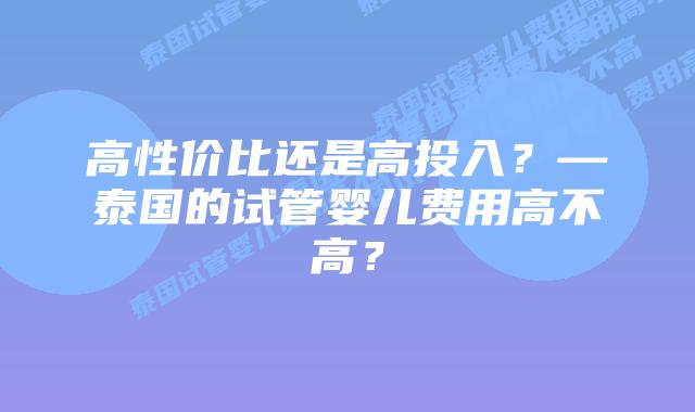 高性价比还是高投入?—泰国的试管婴儿费用高不高?
