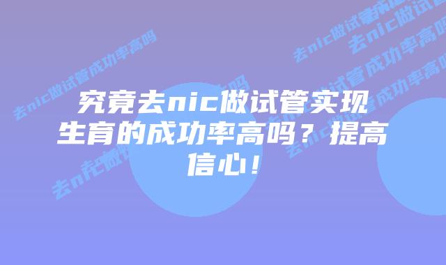 究竟去nic做试管实现生育的成功率高吗？提高信心！