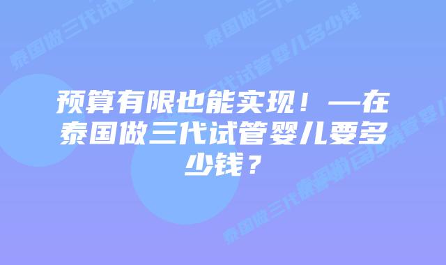 预算有限也能实现!—在泰国做三代试管婴儿要多少钱?