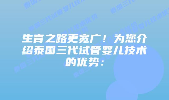生育之路更宽广!为您介绍泰国三代试管婴儿技术的优势: