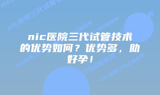 nic医院三代试管技术的优势如何?优势多,助好孕!