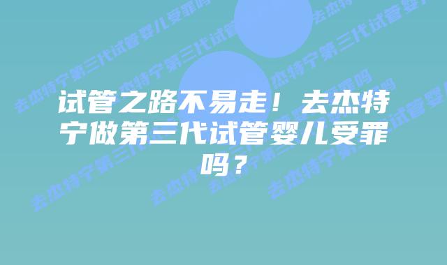 试管之路不易走!去杰特宁做第三代试管婴儿受罪吗?