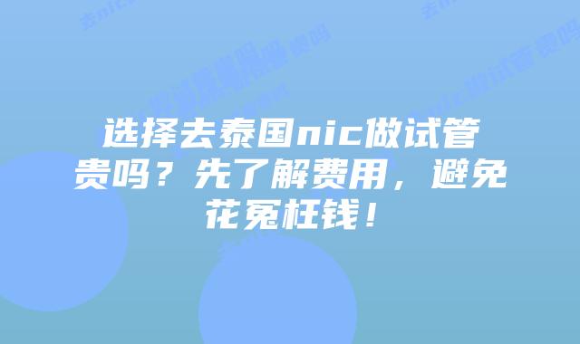 选择去泰国nic做试管贵吗?先了解费用,避免花冤枉钱!
