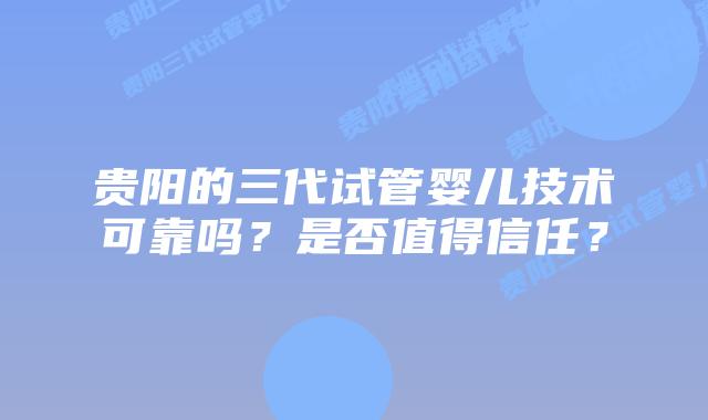 贵阳的三代试管婴儿技术可靠吗?是否值得信任?