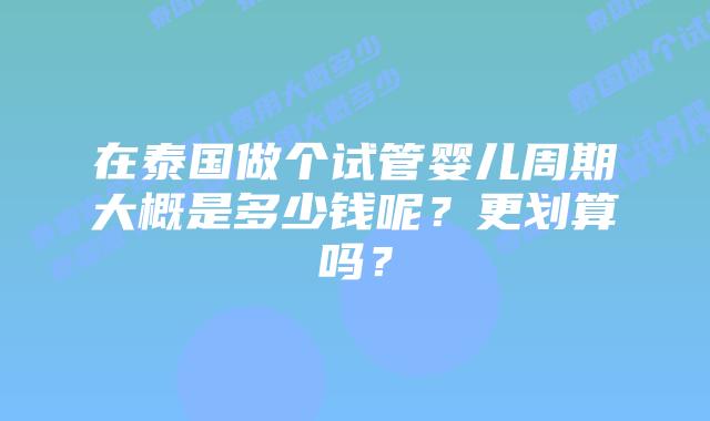 在泰国做个试管婴儿周期大概是多少钱呢?更划算吗?