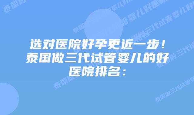 选对医院好孕更近一步！泰国做三代试管婴儿的好医院排名：