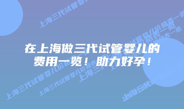 在上海做三代试管婴儿的费用一览!助力好孕!