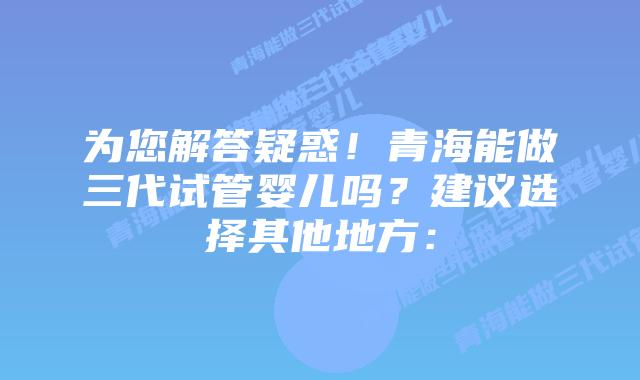 为您解答疑惑!青海能做三代试管婴儿吗?建议选择其他地方: