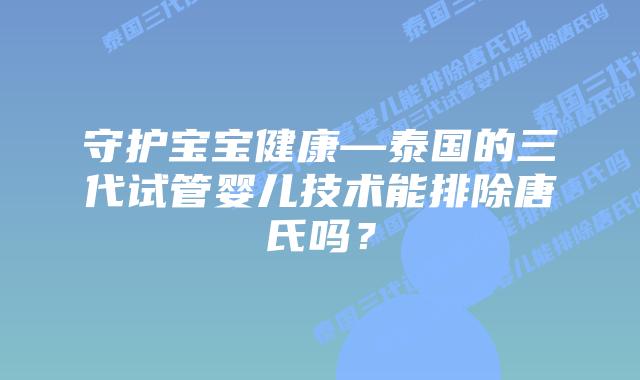 守护宝宝健康—泰国的三代试管婴儿技术能排除唐氏吗？