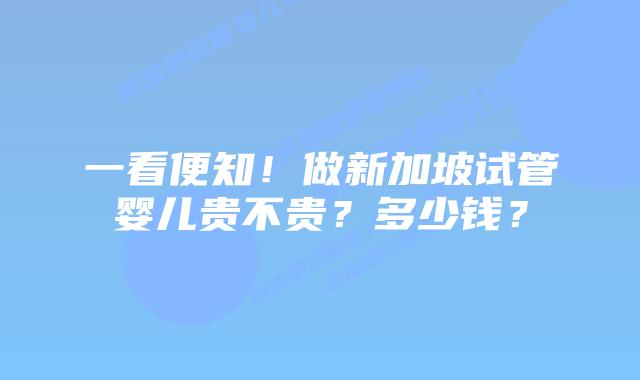一看便知！做新加坡试管婴儿贵不贵？多少钱？