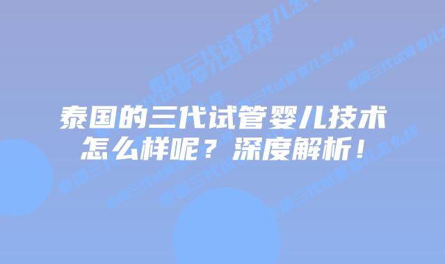 泰国的三代试管婴儿技术怎么样呢?深度解析!