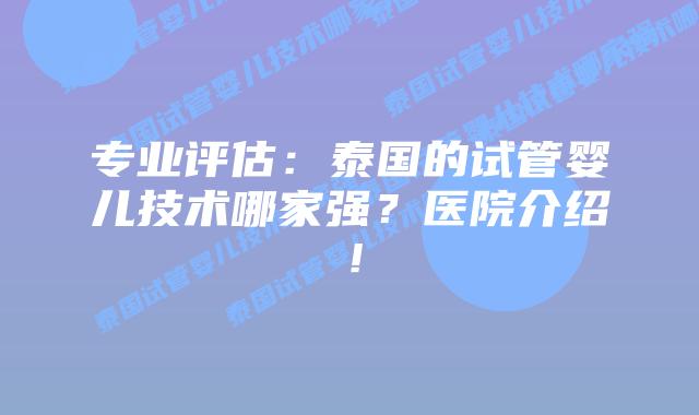 专业评估：泰国的试管婴儿技术哪家强？医院介绍！