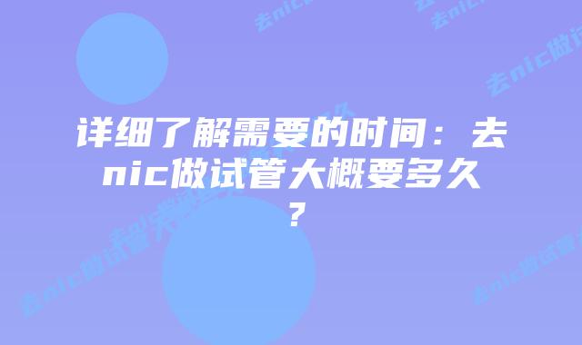 详细了解需要的时间：去nic做试管大概要多久？