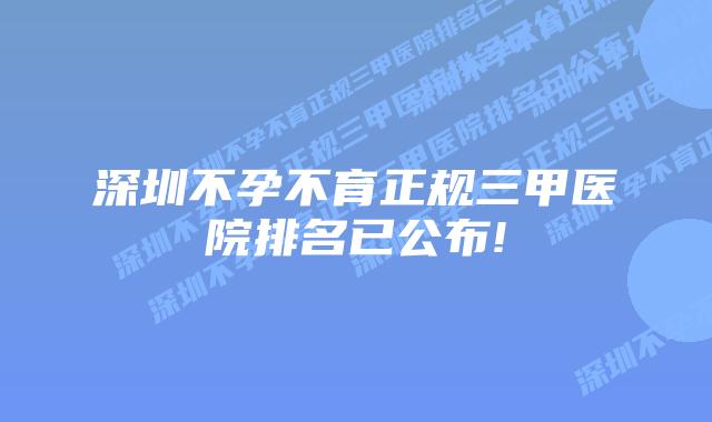 深圳不孕不育正规三甲医院排名已公布!