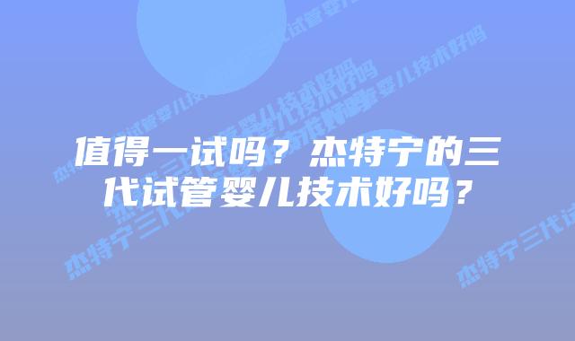 值得一试吗?杰特宁的三代试管婴儿技术好吗?