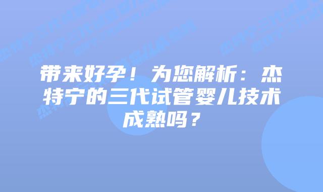 带来好孕!为您解析:杰特宁的三代试管婴儿技术成熟吗?