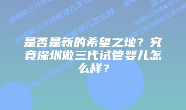 是否是新的希望之地?究竟深圳做三代试管婴儿怎么样?
