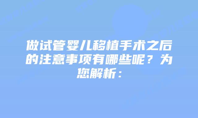 做试管婴儿移植手术之后的注意事项有哪些呢？为您解析：