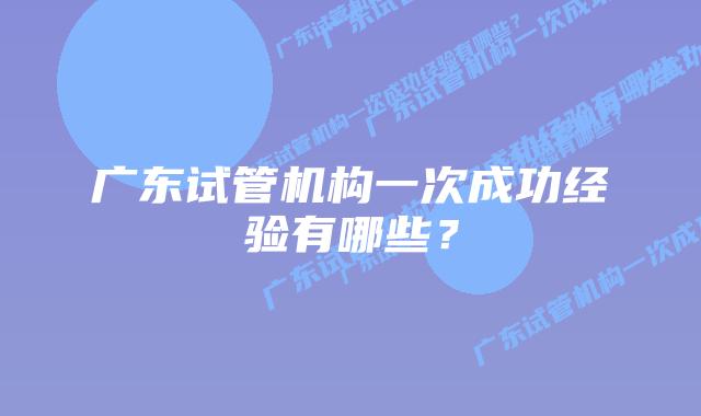 广东试管机构一次成功经验有哪些？