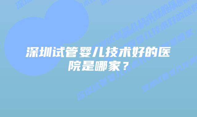 深圳试管婴儿技术好的医院是哪家?