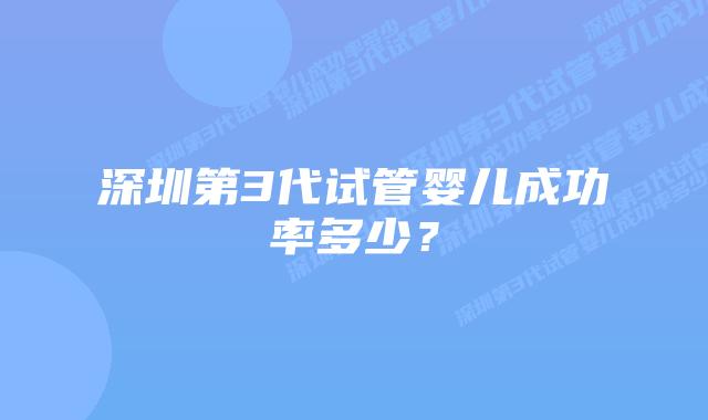 深圳第3代试管婴儿成功率多少?