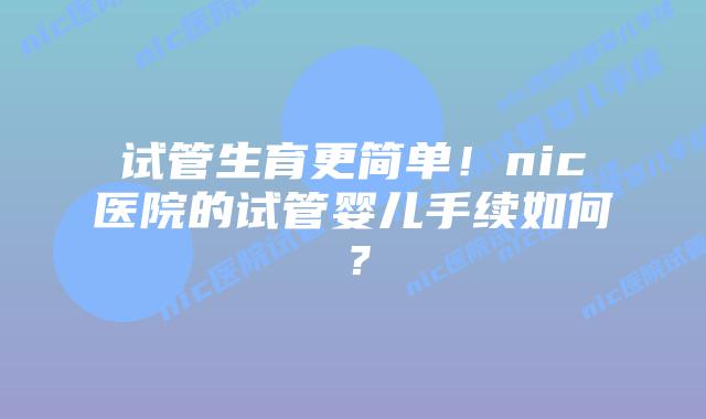 试管生育更简单!nic医院的试管婴儿手续如何?