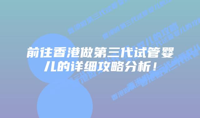 前往香港做第三代试管婴儿的详细攻略分析!