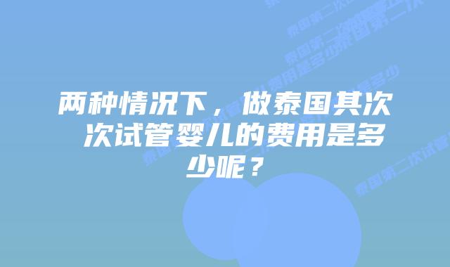 两种情况下，做泰国其次 次试管婴儿的费用是多少呢？