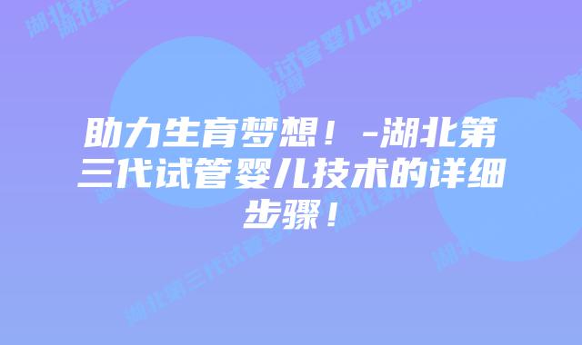 助力生育梦想！-湖北第三代试管婴儿技术的详细步骤！