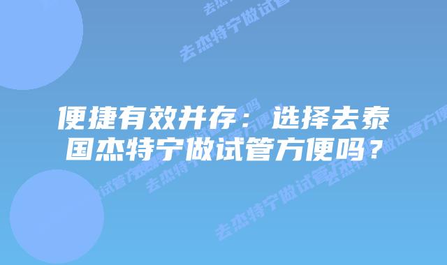 便捷有效并存：选择去泰国杰特宁做试管方便吗？