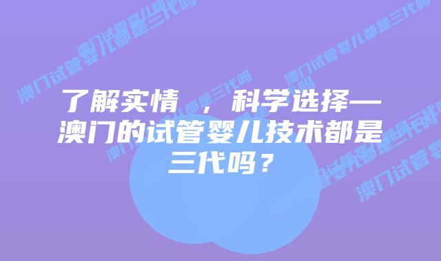 了解实情 ,科学选择—澳门的试管婴儿技术都是三代吗?