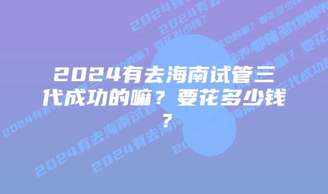 2024有去海南试管三代成功的嘛?要花多少钱?