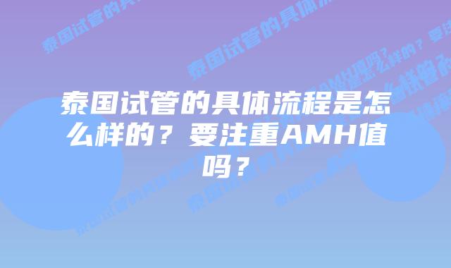 泰国试管的具体流程是怎么样的?要注重AMH值吗?