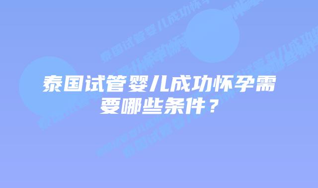 泰国试管婴儿成功怀孕需要哪些条件?